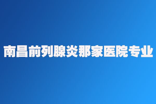 南昌前列腺炎那家醫(yī)院專業(yè)配圖1